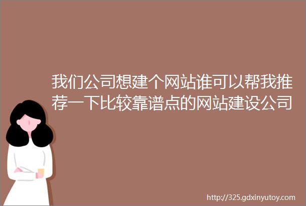 我们公司想建个网站谁可以帮我推荐一下比较靠谱点的网站建设公司啊