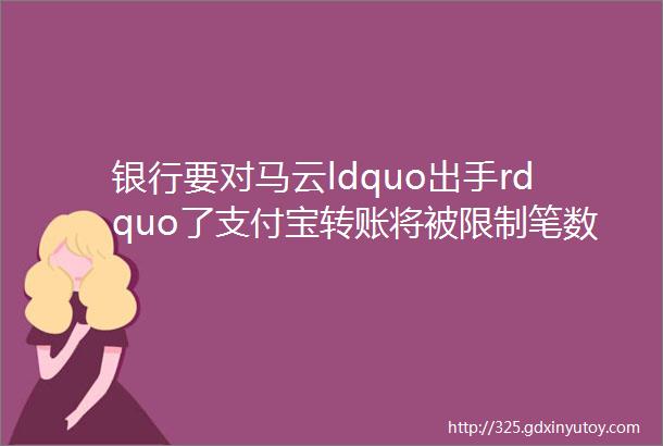 银行要对马云ldquo出手rdquo了支付宝转账将被限制笔数