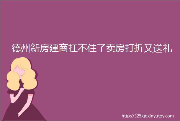 德州新房建商扛不住了卖房打折又送礼