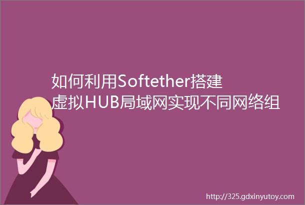 如何利用Softether搭建虚拟HUB局域网实现不同网络组成同一个局域网