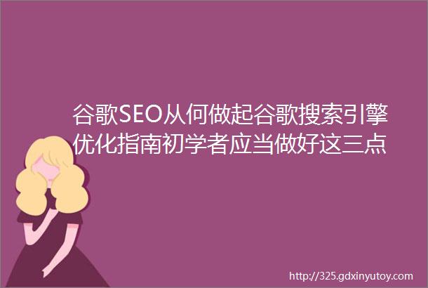 谷歌SEO从何做起谷歌搜索引擎优化指南初学者应当做好这三点