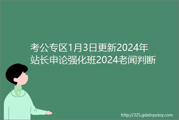 考公专区1月3日更新2024年站长申论强化班2024老闻判断精讲