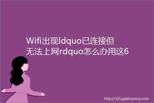 Wifi出现ldquo已连接但无法上网rdquo怎么办用这6个方法就能解决
