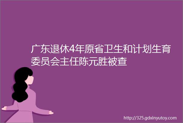 广东退休4年原省卫生和计划生育委员会主任陈元胜被查