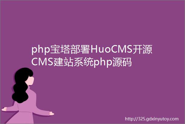 php宝塔部署HuoCMS开源CMS建站系统php源码