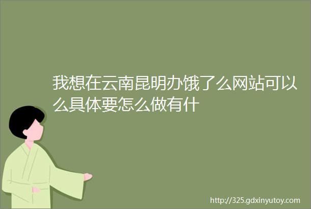 我想在云南昆明办饿了么网站可以么具体要怎么做有什