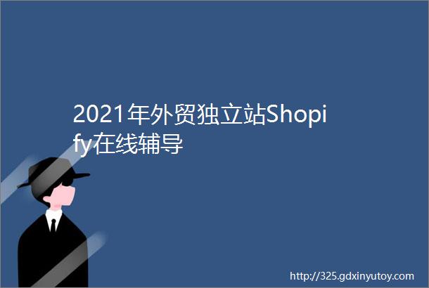 2021年外贸独立站Shopify在线辅导