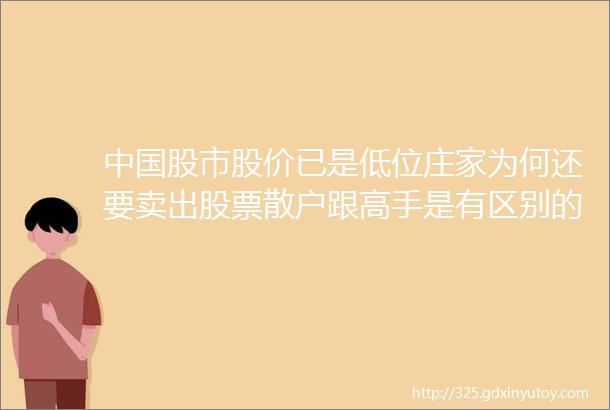 中国股市股价已是低位庄家为何还要卖出股票散户跟高手是有区别的