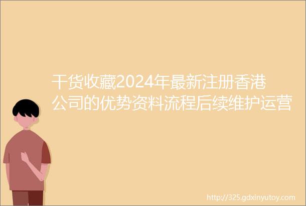 干货收藏2024年最新注册香港公司的优势资料流程后续维护运营税收政策以及费用明细