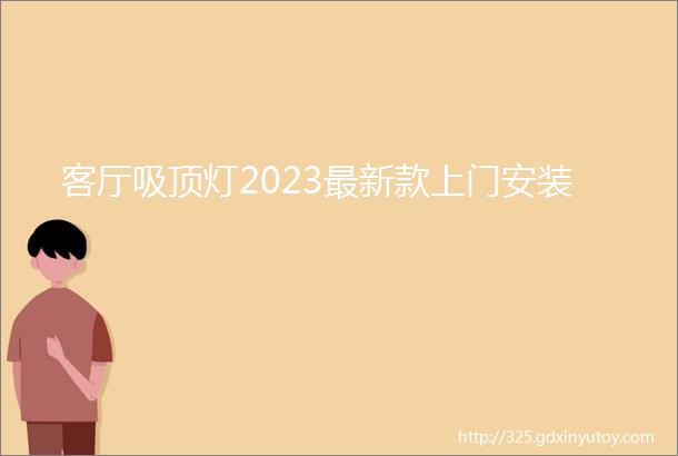 客厅吸顶灯2023最新款上门安装