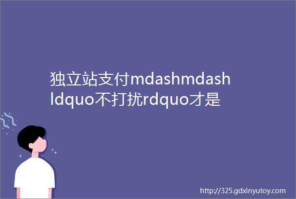 独立站支付mdashmdashldquo不打扰rdquo才是对消费者最大的尊重