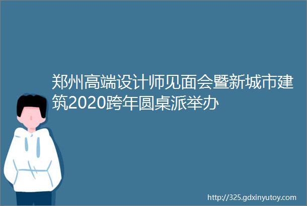 郑州高端设计师见面会暨新城市建筑2020跨年圆桌派举办