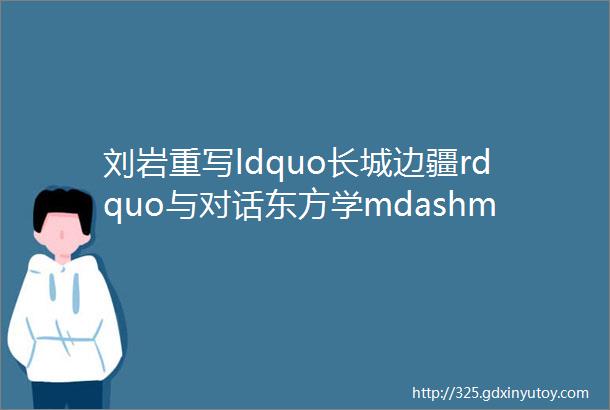 刘岩重写ldquo长城边疆rdquo与对话东方学mdashmdash张承志的意义