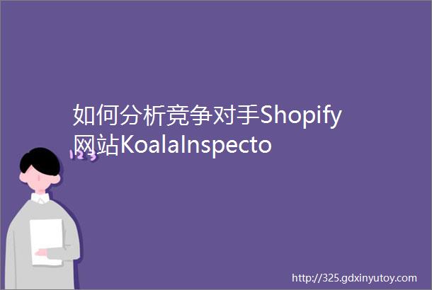 如何分析竞争对手Shopify网站KoalaInspector和PPSPY立即监测Shopify数据
