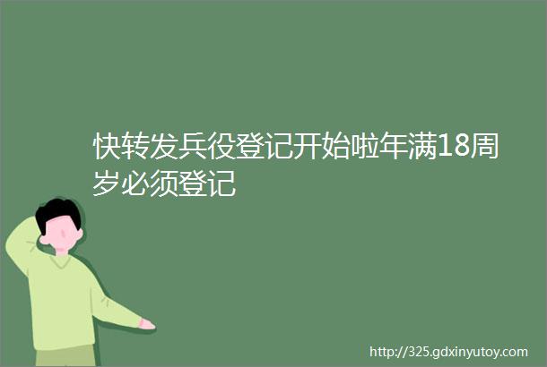 快转发兵役登记开始啦年满18周岁必须登记