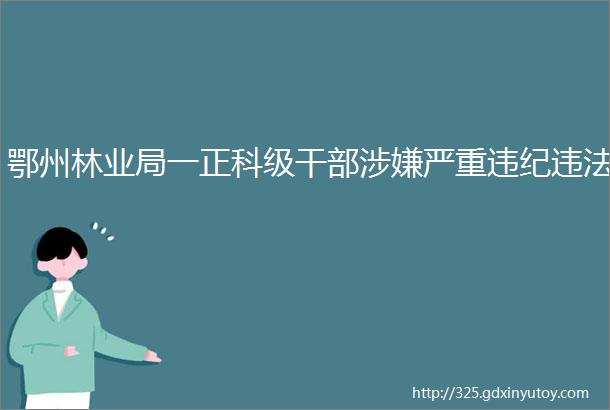 鄂州林业局一正科级干部涉嫌严重违纪违法